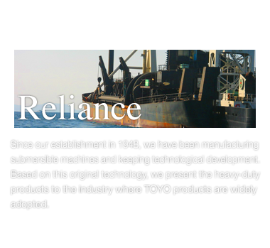Since our establishment in 1948, we have been manufacturing submersible machines and keeping technological development. Based on this original technology, we present the heavy-duty products to the industry where TOYO products are widely adopted.