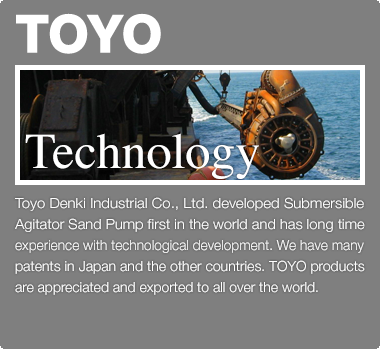 Toyo Denki Industrial Co., Ltd. developed Submersible Agitator Sand Pump first in the world and has long time experience with technological development. We have many patents in Japan and the other countries. TOYO products are appreciated and exported to all over the world.